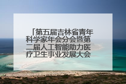 第五届吉林省青年科学家年会分会暨第二届人工智能助力医疗卫生事业发展大会在长春召开