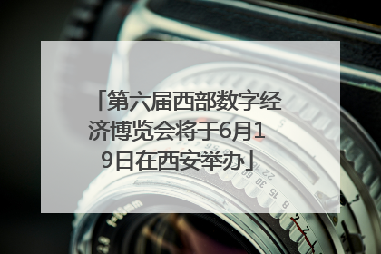 第六届西部数字经济博览会将于6月19日在西安举办