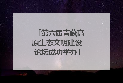 第六届青藏高原生态文明建设论坛成功举办