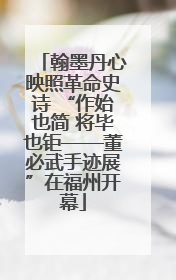 翰墨丹心映照革命史诗 “作始也简 将毕也钜——董必武手迹展”在福州开幕