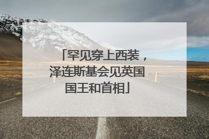 罕见穿上西装，泽连斯基会见英国国王和首相