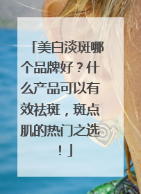 美白淡斑哪个品牌好？什么产品可以有效祛斑，斑点肌的热门之选！