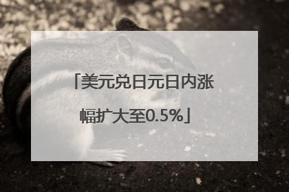美元兑日元日内涨幅扩大至0.5%