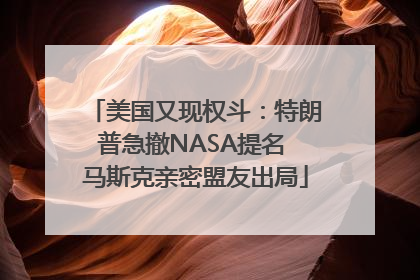 美国又现权斗：特朗普急撤NASA提名 马斯克亲密盟友出局