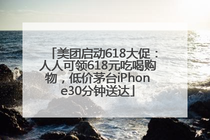 美团启动618大促：人人可领618元吃喝购物，低价茅台iPhone30分钟送达