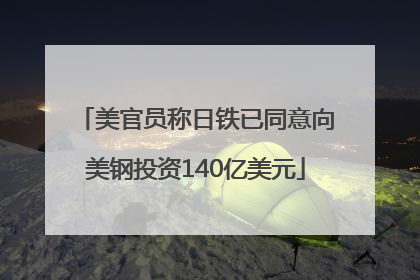 美官员称日铁已同意向美钢投资140亿美元