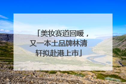 美妆赛道回暖，又一本土品牌林清轩拟赴港上市