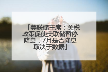 美联储主席：关税政策促使美联储暂停降息，7月是否降息取决于数据