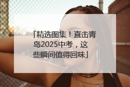 精选图集！直击青岛2025中考，这些瞬间值得回味