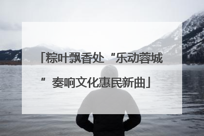 粽叶飘香处“乐动蓉城”奏响文化惠民新曲
