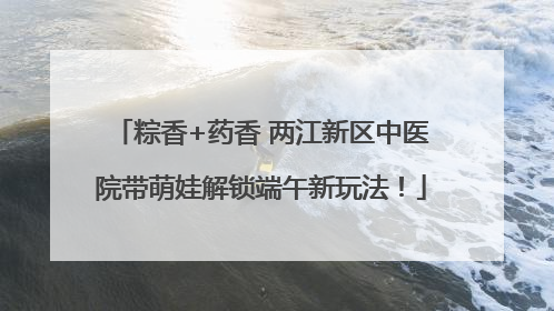 粽香+药香 两江新区中医院带萌娃解锁端午新玩法！