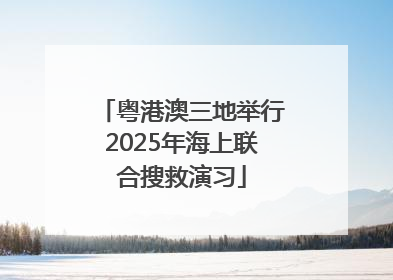 粤港澳三地举行2025年海上联合搜救演习