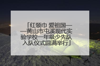红领巾 爱祖国——黄山市屯溪现代实验学校一年级少先队入队仪式圆满举行