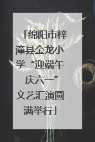 绵阳市梓潼县金龙小学“迎端午 庆六一”文艺汇演圆满举行
