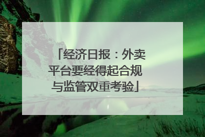 经济日报：外卖平台要经得起合规与监管双重考验