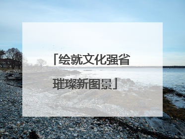 绘就文化强省璀璨新图景