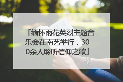 缅怀雨花英烈主题音乐会在南艺举行，300余人聆听信仰之歌
