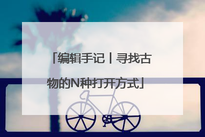 编辑手记丨寻找古物的N种打开方式