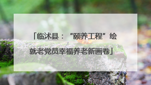 临沭县：“颐养工程”绘就老党员幸福养老新画卷