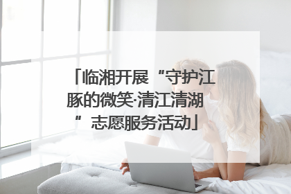 临湘开展“守护江豚的微笑·清江清湖”志愿服务活动