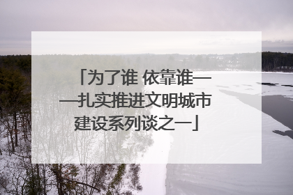 为了谁 依靠谁——扎实推进文明城市建设系列谈之一