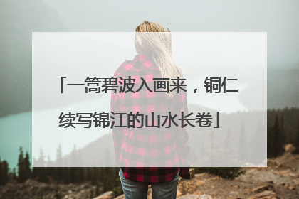 一篙碧波入画来，铜仁续写锦江的山水长卷