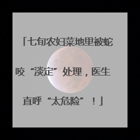 七旬农妇菜地里被蛇咬“淡定”处理，医生直呼“太危险”！