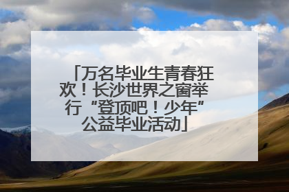 万名毕业生青春狂欢！长沙世界之窗举行“登顶吧！少年”公益毕业活动