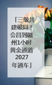 三级共建破局！会昌到赣州1小时黄金通道2027年通车