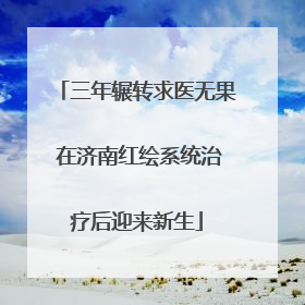 三年辗转求医无果 在济南红绘系统治疗后迎来新生