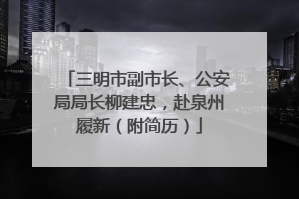 三明市副市长、公安局局长柳建忠，赴泉州履新（附简历）