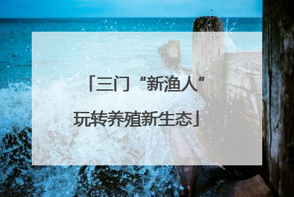 三门“新渔人”玩转养殖新生态