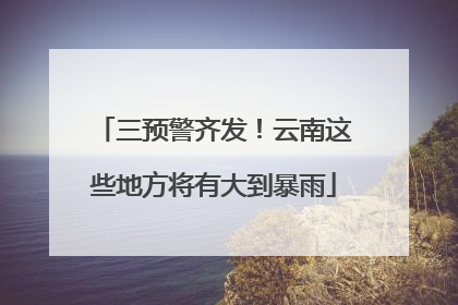 三预警齐发！云南这些地方将有大到暴雨