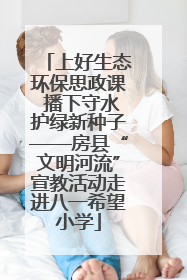 上好生态环保思政课 播下守水护绿新种子——房县“文明河流”宣教活动走进八一希望小学