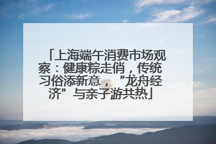 上海端午消费市场观察：健康粽走俏，传统习俗添新意，“龙舟经济”与亲子游共热