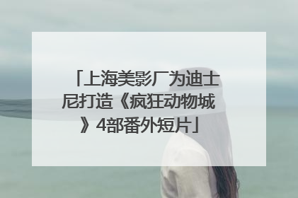 上海美影厂为迪士尼打造《疯狂动物城》4部番外短片