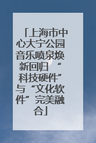 上海市中心大宁公园音乐喷泉焕新回归 “科技硬件”与“文化软件”完美融合