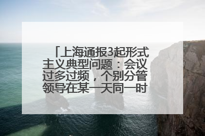 上海通报3起形式主义典型问题：会议过多过频，个别分管领导在某一天同一时段需参加3个会议