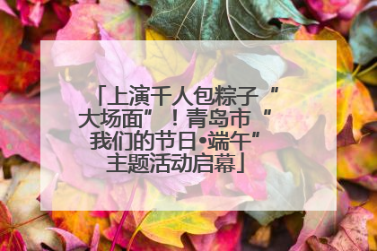 上演千人包粽子“大场面”！青岛市“我们的节日•端午”主题活动启幕