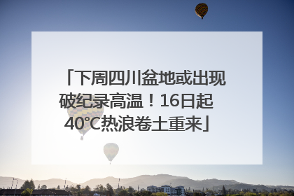 下周四川盆地或出现破纪录高温！16日起40℃热浪卷土重来