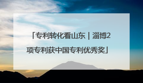 专利转化看山东｜淄博2项专利获中国专利优秀奖