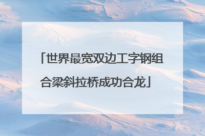 世界最宽双边工字钢组合梁斜拉桥成功合龙