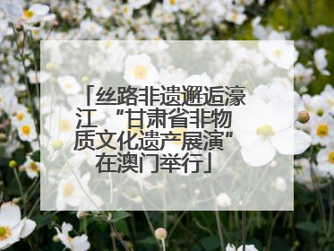 丝路非遗邂逅濠江 “甘肃省非物质文化遗产展演”在澳门举行