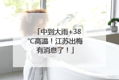 中到大雨+38℃高温！江苏出梅有消息了！