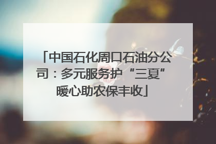 中国石化周口石油分公司：多元服务护“三夏” 暖心助农保丰收