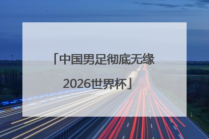 中国男足彻底无缘2026世界杯