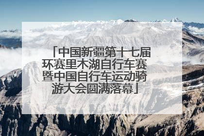 中国新疆第十七届环赛里木湖自行车赛暨中国自行车运动骑游大会圆满落幕