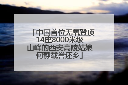 中国首位无氧登顶14座8000米级山峰的西安高陵姑娘何静载誉还乡