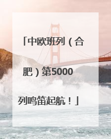 中欧班列（合肥）第5000列鸣笛起航！