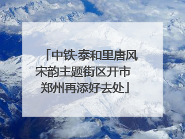 中铁·泰和里唐风宋韵主题街区开市 郑州再添好去处